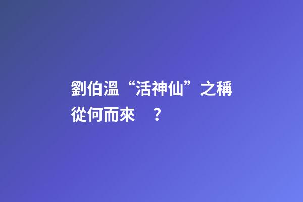 劉伯溫“活神仙”之稱從何而來？